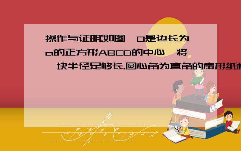 操作与证明:如图,O是边长为a的正方形ABCD的中心,将一块半径足够长.圆心角为直角的扇形纸板的圆心放在O处,并将纸板绕O点旋转,求证：正方形ABCD的边被纸板覆盖部分的总长度为定值a.