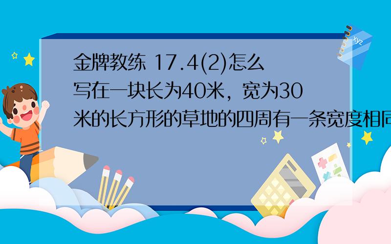 金牌教练 17.4(2)怎么写在一块长为40米，宽为30米的长方形的草地的四周有一条宽度相同的小路，一只小路的面积为144平方米，小路的宽是多少