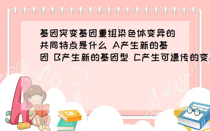 基因突变基因重组染色体变异的共同特点是什么 A产生新的基因 B产生新的基因型 C产生可遗传的变异基因突变基因重组染色体变异的共同特点是什么A产生新的基因B产生新的基因型C产生可遗