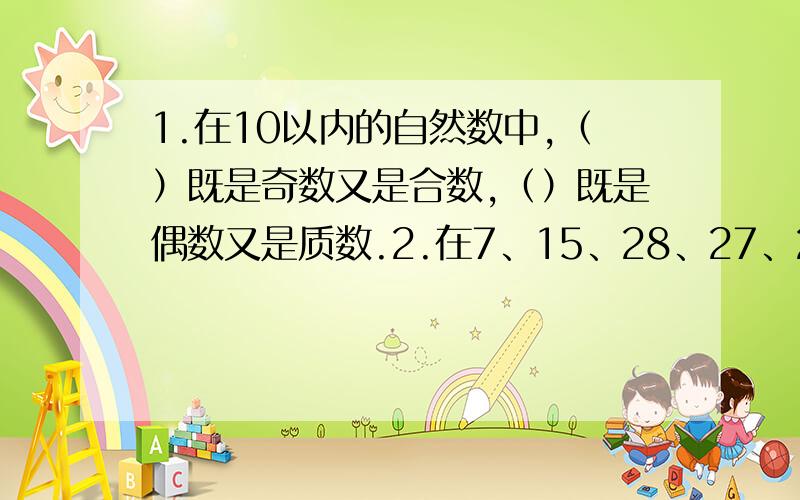 1.在10以内的自然数中,（）既是奇数又是合数,（）既是偶数又是质数.2.在7、15、28、27、25中,（）是（）的因数,合数（）和合数（）有最大的公因数3.3.用5、0、4三个数组成一个三位数,使它既