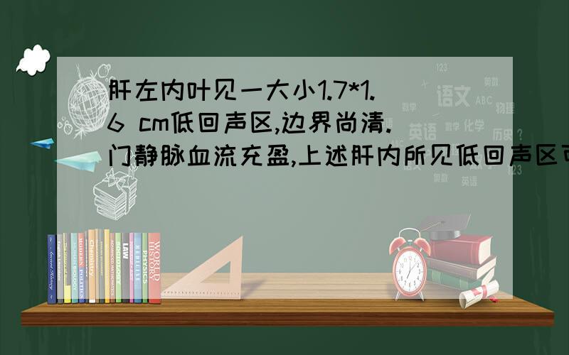 肝左内叶见一大小1.7*1.6 cm低回声区,边界尚清.门静脉血流充盈,上述肝内所见低回声区可见血流信号.门静脉血流充盈,上述肝内所见低回声区可见血流信号.请问是什么问题.肝区这几天有疼痛