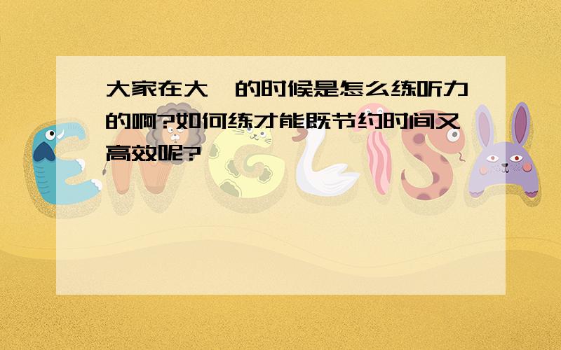 大家在大一的时候是怎么练听力的啊?如何练才能既节约时间又高效呢?