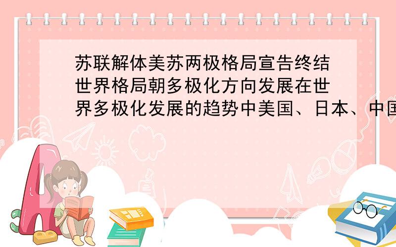 苏联解体美苏两极格局宣告终结世界格局朝多极化方向发展在世界多极化发展的趋势中美国、日本、中国、俄罗斯及欧盟五大力量之间相互关系应该是A.利益一致、追求双赢B.相互竞争、相互