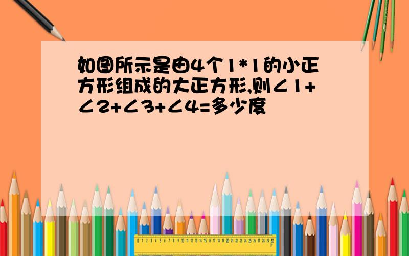 如图所示是由4个1*1的小正方形组成的大正方形,则∠1+∠2+∠3+∠4=多少度