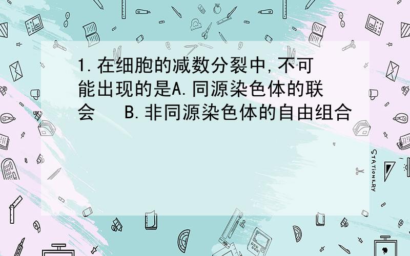 1.在细胞的减数分裂中,不可能出现的是A.同源染色体的联会  B.非同源染色体的自由组合     C.全部等位基因的分离   D.全部非等位基因的自由组合2.下列不属于二倍体