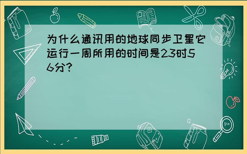 为什么通讯用的地球同步卫星它运行一周所用的时间是23时56分?