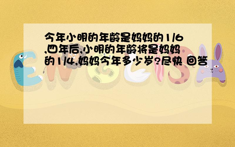 今年小明的年龄是妈妈的1/6,四年后,小明的年龄将是妈妈的1/4,妈妈今年多少岁?尽快 回答