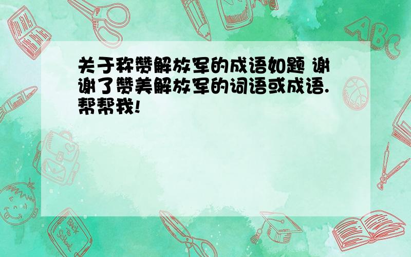 关于称赞解放军的成语如题 谢谢了赞美解放军的词语或成语.帮帮我!