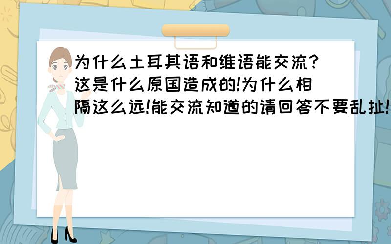 为什么土耳其语和维语能交流?这是什么原国造成的!为什么相隔这么远!能交流知道的请回答不要乱扯!