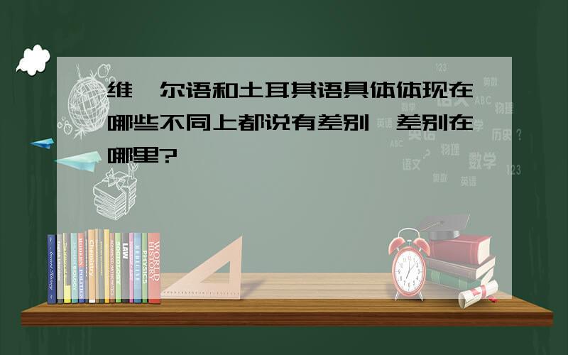 维吾尔语和土耳其语具体体现在哪些不同上都说有差别,差别在哪里?