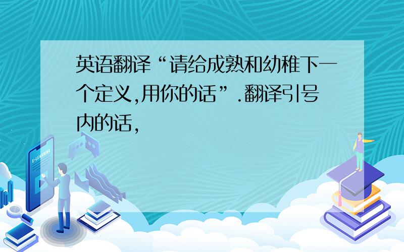 英语翻译“请给成熟和幼稚下一个定义,用你的话”.翻译引号内的话,