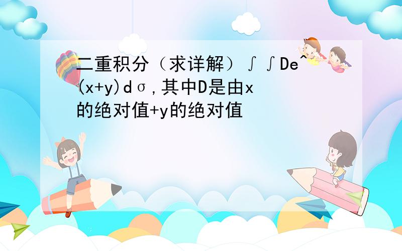 二重积分（求详解）∫∫De^(x+y)dσ,其中D是由x的绝对值+y的绝对值