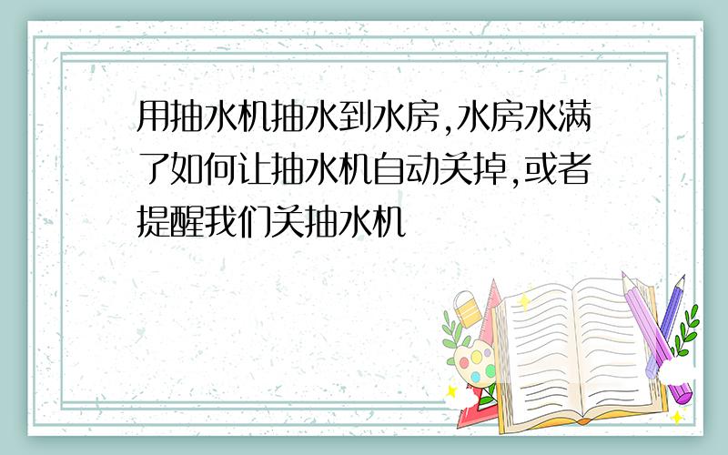 用抽水机抽水到水房,水房水满了如何让抽水机自动关掉,或者提醒我们关抽水机