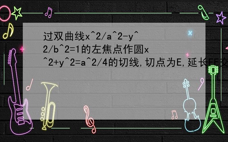 过双曲线x^2/a^2-y^2/b^2=1的左焦点作圆x^2+y^2=a^2/4的切线,切点为E,延长FE交双曲线右支于点P,若E是PF的中点,则双曲线的离心率是_