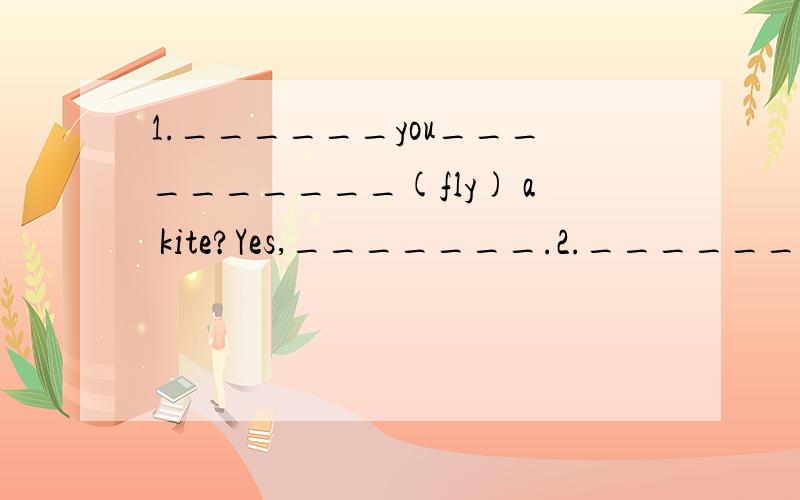 1.______you__________(fly) a kite?Yes,_______.2.______you___________(sit) in the boat?3._____帮我把空填上!求求你们!