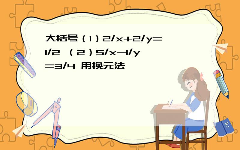 大括号（1）2/x+2/y=1/2 （2）5/x-1/y=3/4 用换元法