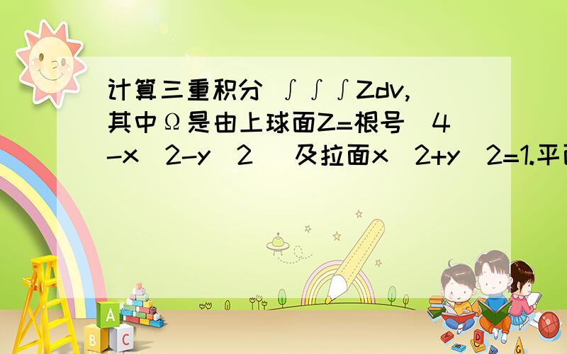 计算三重积分 ∫∫∫Zdv,其中Ω是由上球面Z=根号(4-x^2-y^2 )及拉面x^2+y^2=1.平面Z=0所围成的区域.感激不尽!