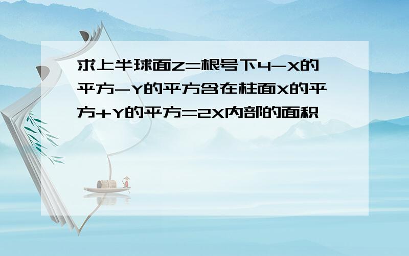 求上半球面Z=根号下4-X的平方-Y的平方含在柱面X的平方+Y的平方=2X内部的面积