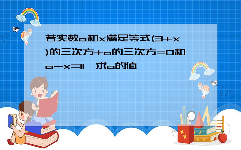 若实数a和x满足等式(3+x)的三次方+a的三次方=0和a-x=11,求a的值