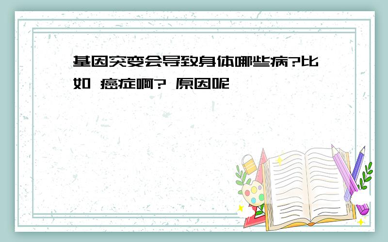 基因突变会导致身体哪些病?比如 癌症啊? 原因呢