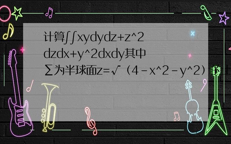 计算∫∫xydydz+z^2dzdx+y^2dxdy其中∑为半球面z=√（4-x^2-y^2）的上侧