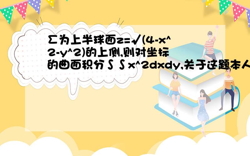 ∑为上半球面z=√(4-x^2-y^2)的上侧,则对坐标的曲面积分∫∫x^2dxdy,关于这题本人算到额答案是4π,如果不是4π,那是多少,