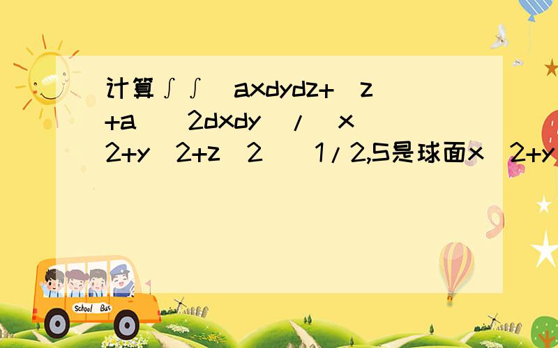 计算∫∫(axdydz+(z+a)^2dxdy)/(x^2+y^2+z^2)^1/2,S是球面x^2+y^2+z^2=a^2的下半部分的上侧