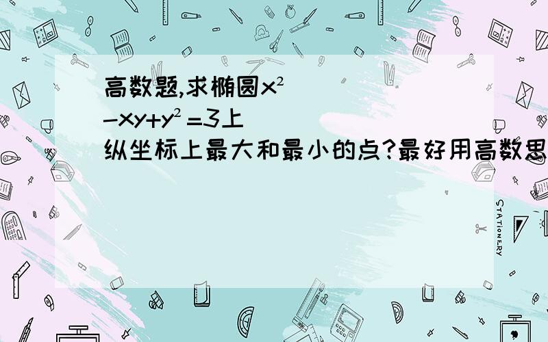 高数题,求椭圆x²-xy+y²=3上纵坐标上最大和最小的点?最好用高数思想,给个思路就行,我想用参数