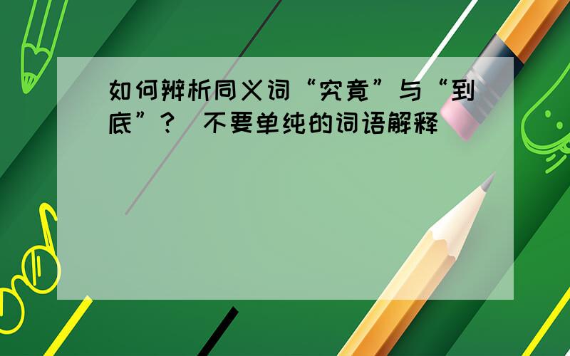 如何辨析同义词“究竟”与“到底”?（不要单纯的词语解释）