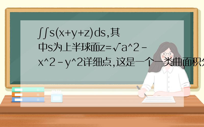 ∫∫s(x+y+z)ds,其中s为上半球面z=√a^2-x^2-y^2详细点,这是一个一类曲面积分的题.