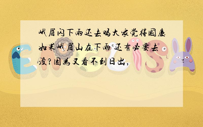 峨眉闪下雨还去吗大家觉得国庆如果峨眉山在下雨 还有必要去没？因为又看不到日出，