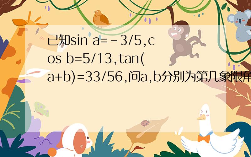 已知sin a=-3/5,cos b=5/13,tan(a+b)=33/56,问a,b分别为第几象限角