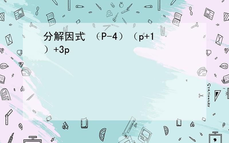 分解因式 （P-4）（p+1）+3p