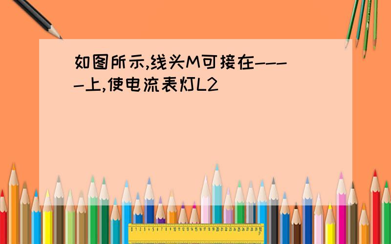 如图所示,线头M可接在----上,使电流表灯L2