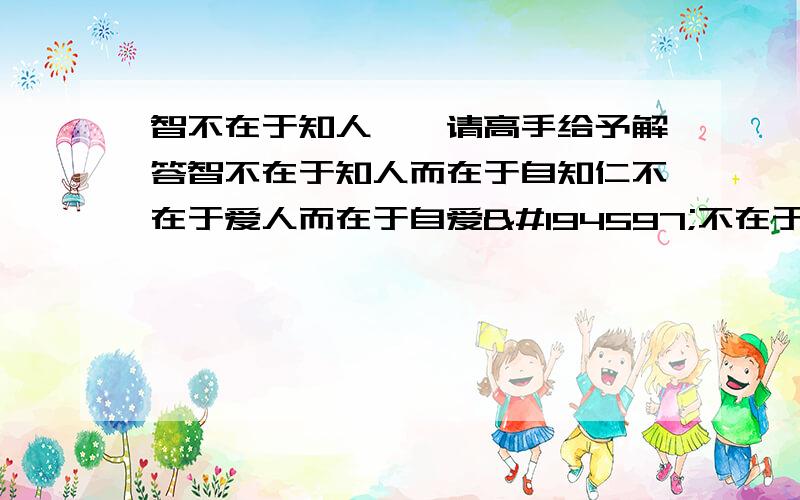 智不在于知人……请高手给予解答智不在于知人而在于自知仁不在于爱人而在于自爱勇不在于管人而在于自管处事必须得中得中即成失中则毁得中须不偏,不过.横不影响其它