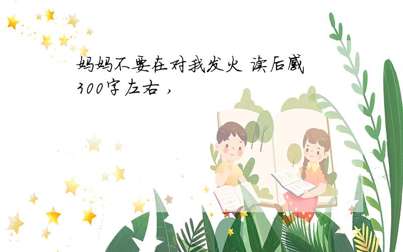 妈妈不要在对我发火 读后感 300字左右 ,