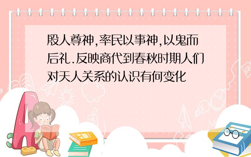 殷人尊神,率民以事神,以鬼而后礼.反映商代到春秋时期人们对天人关系的认识有何变化