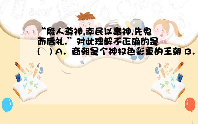 “殷人尊神,率民以事神,先鬼而后礼.”对此理解不正确的是(　) A．商朝是个神权色彩重的王朝 B．“殷人尊神,率民以事神,先鬼而后礼.”对此理解不正确的是(　)A．商朝是个神权色彩重的王