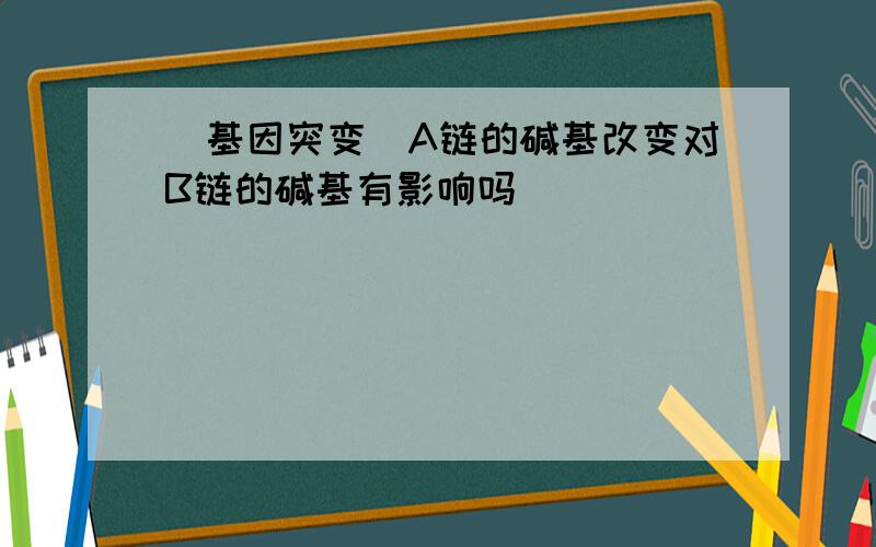 (基因突变)A链的碱基改变对B链的碱基有影响吗