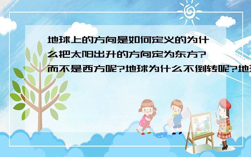 地球上的方向是如何定义的为什么把太阳出升的方向定为东方?而不是西方呢?地球为什么不倒转呢?地球倒转了以后又会发生什么情况呢?