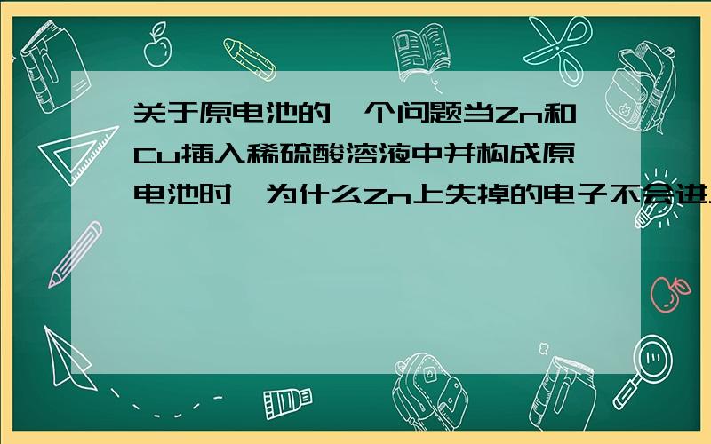 关于原电池的一个问题当Zn和Cu插入稀硫酸溶液中并构成原电池时,为什么Zn上失掉的电子不会进入溶液呢?