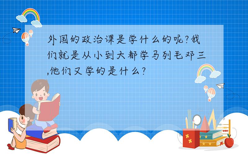 外国的政治课是学什么的呢?我们就是从小到大都学马列毛邓三,他们又学的是什么?