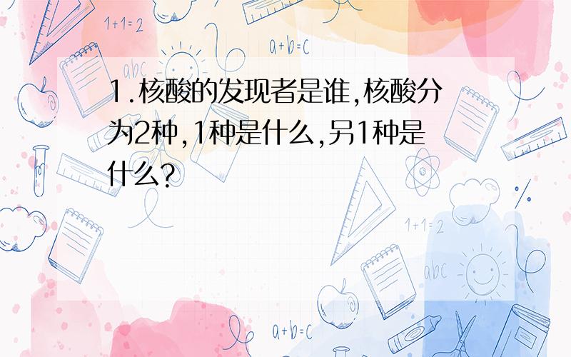 1.核酸的发现者是谁,核酸分为2种,1种是什么,另1种是什么?