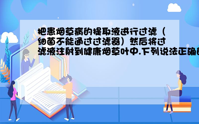 把患烟草病的提取液进行过滤（细菌不能通过过滤器）然后将过滤液注射到健康烟草叶中.下列说法正确的是：A 生长正常B 感染花叶病C 致病生物是细菌D 致病生物为病毒