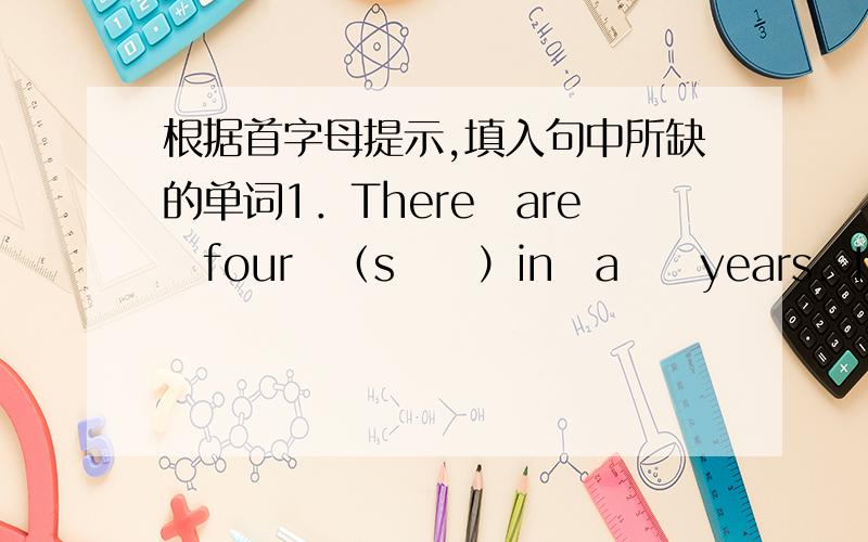 根据首字母提示,填入句中所缺的单词1．There　are　four　（s　　）in　a　　years．I　like　spring　（b　　）2．Ants　are　（s　　）but　they　can　carry　（b　　）things．3．（C　　　　）is　on