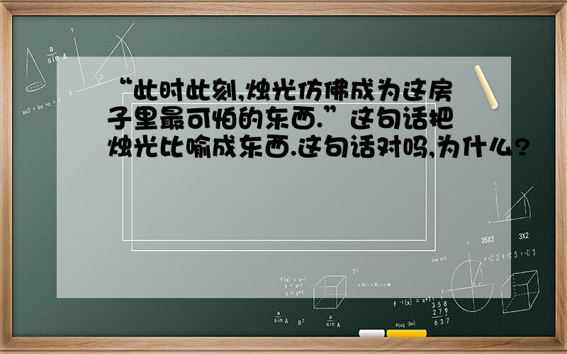 “此时此刻,烛光仿佛成为这房子里最可怕的东西.”这句话把烛光比喻成东西.这句话对吗,为什么?