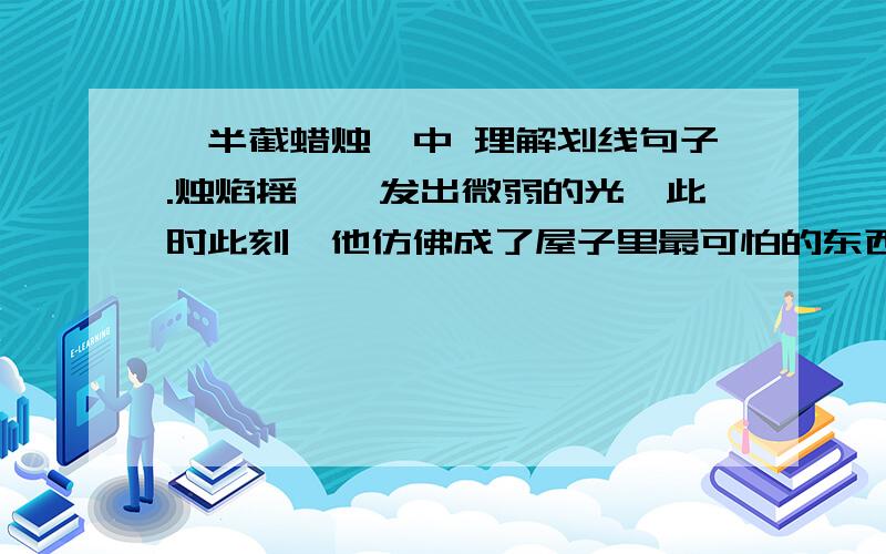 《半截蜡烛》中 理解划线句子.烛焰摇曳,发出微弱的光,此时此刻,他仿佛成了屋子里最可怕的东西.