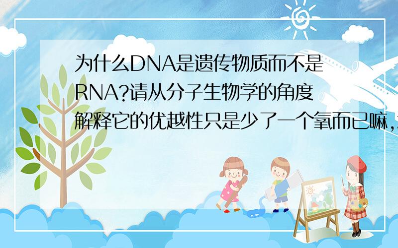 为什么DNA是遗传物质而不是RNA?请从分子生物学的角度解释它的优越性只是少了一个氧而已嘛,怎么地位就相差那么大呢?另外请问,人体内有CTP,GTP,TTP,能量的运载形式主要是ATP,那么生物体内,特