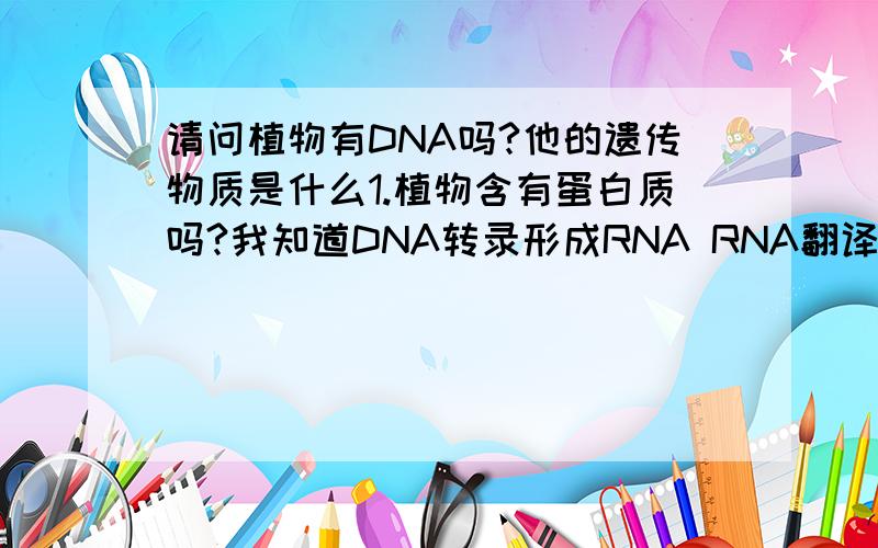 请问植物有DNA吗?他的遗传物质是什么1.植物含有蛋白质吗?我知道DNA转录形成RNA RNA翻译成蛋白质吗?那么既然植物也是转录翻译形成的,那么植物体内为什么含蛋白质那么少?还有的人说有些植