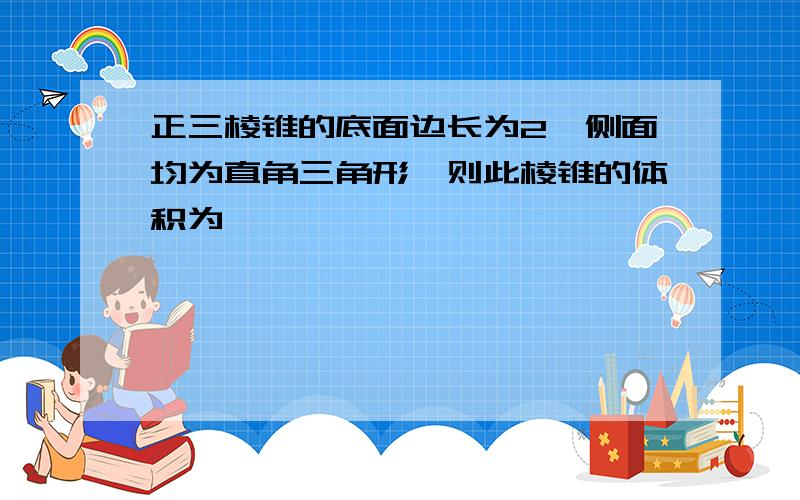 正三棱锥的底面边长为2,侧面均为直角三角形,则此棱锥的体积为